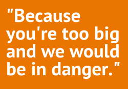 Graphic text - because you are too big and we would be in danger